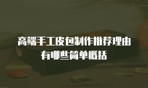 高端手工皮包制作推荐理由有哪些简单概括