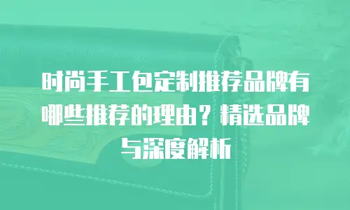 时尚手工包定制推荐品牌有哪些推荐的理由？精选品牌与深度解析
