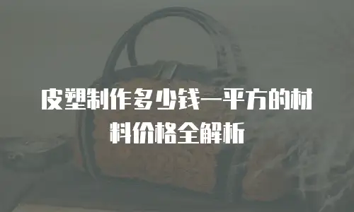 皮塑制作多少钱一平方的材料价格全解析