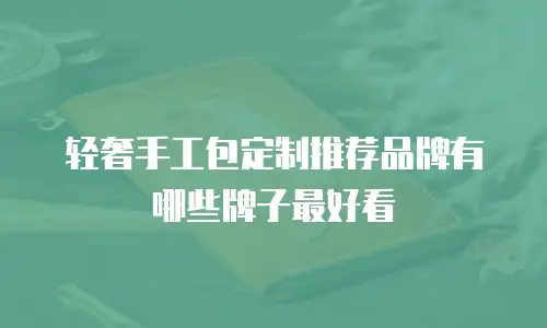 轻奢手工包定制推荐品牌有哪些牌子最好看