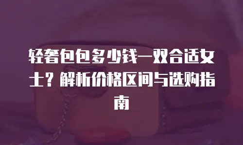 轻奢包包多少钱一双合适女士？解析价格区间与选购指南