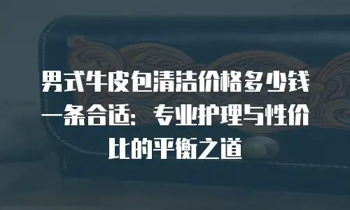 男式牛皮包清洁价格多少钱一条合适：专业护理与性价比的平衡之道