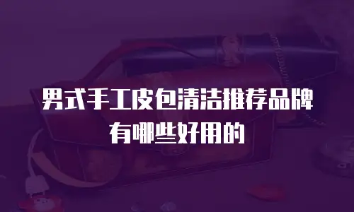 男式手工皮包清洁推荐品牌有哪些好用的
