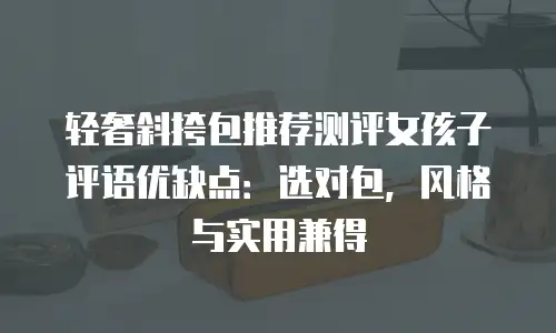 轻奢斜挎包推荐测评女孩子评语优缺点：选对包，风格与实用兼得