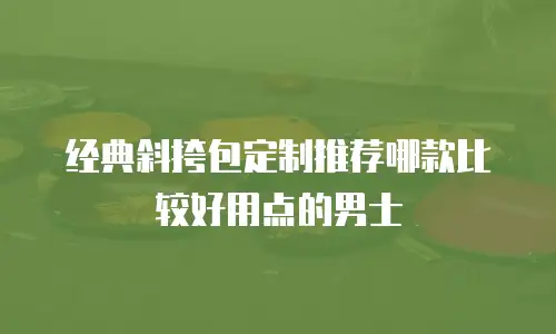 经典斜挎包定制推荐哪款比较好用点的男士