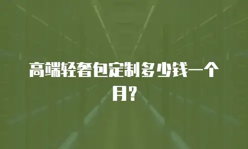 高端轻奢包定制多少钱一个月？