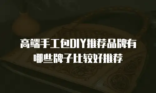 高端手工包DIY推荐品牌有哪些牌子比较好推荐