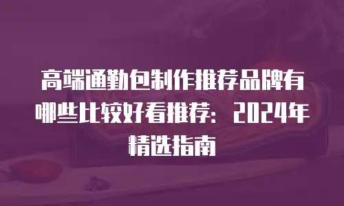 高端通勤包制作推荐品牌有哪些比较好看推荐：2024年精选指南
