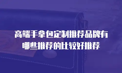 高端手拿包定制推荐品牌有哪些推荐的比较好推荐