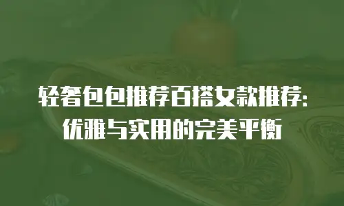 轻奢包包推荐百搭女款推荐：优雅与实用的完美平衡