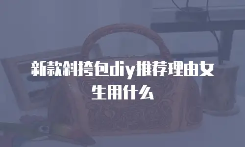 新款斜挎包diy推荐理由女生用什么