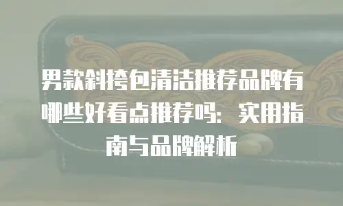 男款斜挎包清洁推荐品牌有哪些好看点推荐吗：实用指南与品牌解析