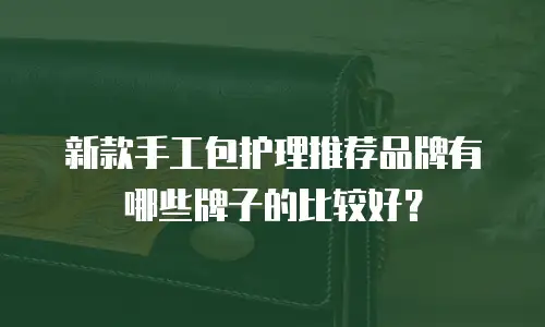 新款手工包护理推荐品牌有哪些牌子的比较好？
