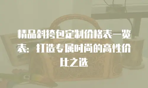 精品斜挎包定制价格表一览表：打造专属时尚的高性价比之选