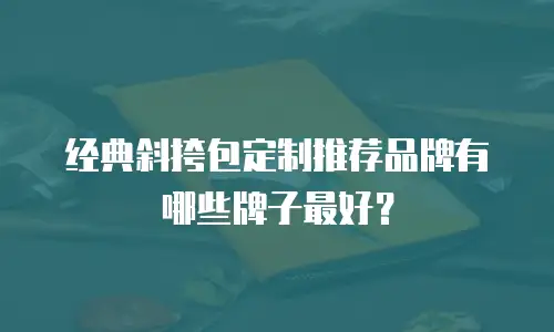 经典斜挎包定制推荐品牌有哪些牌子最好？