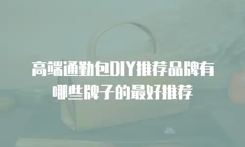 高端通勤包DIY推荐品牌有哪些牌子的最好推荐