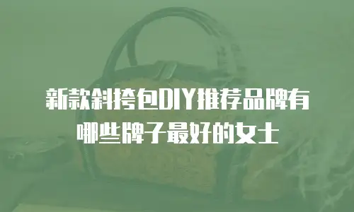 新款斜挎包DIY推荐品牌有哪些牌子最好的女士