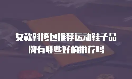 女款斜挎包推荐运动鞋子品牌有哪些好的推荐吗