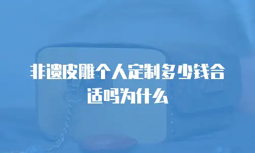 非遗皮雕个人定制多少钱合适吗为什么