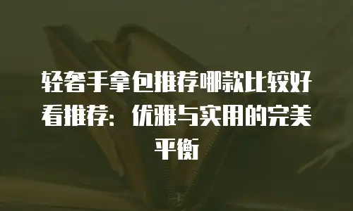 轻奢手拿包推荐哪款比较好看推荐：优雅与实用的完美平衡