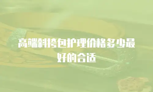 高端斜挎包护理价格多少最好的合适