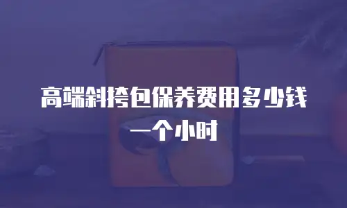 高端斜挎包保养费用多少钱一个小时