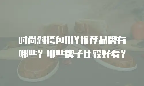 时尚斜挎包DIY推荐品牌有哪些？哪些牌子比较好看？