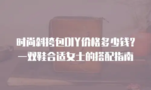 时尚斜挎包DIY价格多少钱？一双鞋合适女士的搭配指南