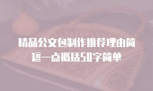 精品公文包制作推荐理由简短一点概括50字简单