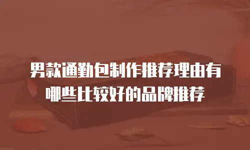 男款通勤包制作推荐理由有哪些比较好的品牌推荐