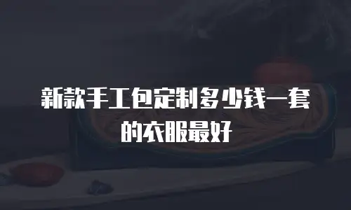 新款手工包定制多少钱一套的衣服最好