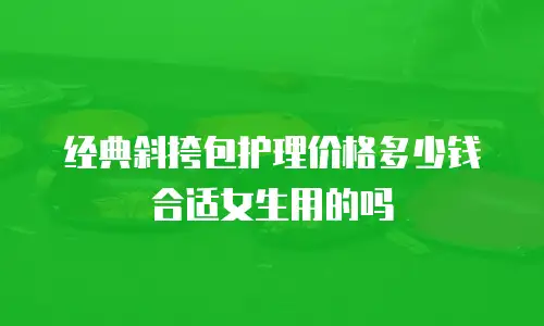 经典斜挎包护理价格多少钱合适女生用的吗