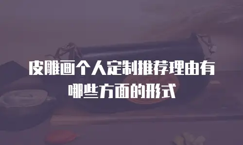 皮雕画个人定制推荐理由有哪些方面的形式