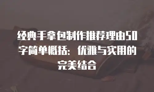 经典手拿包制作推荐理由50字简单概括：优雅与实用的完美结合