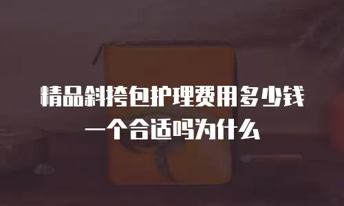 精品斜挎包护理费用多少钱一个合适吗为什么
