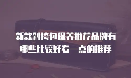新款斜挎包保养推荐品牌有哪些比较好看一点的推荐