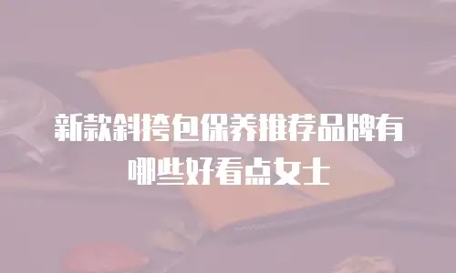 新款斜挎包保养推荐品牌有哪些好看点女士