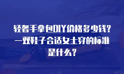 轻奢手拿包DIY价格多少钱？一双鞋子合适女士穿的标准是什么？