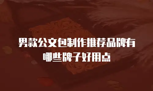 男款公文包制作推荐品牌有哪些牌子好用点