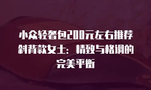 小众轻奢包200元左右推荐斜背款女士：精致与格调的完美平衡