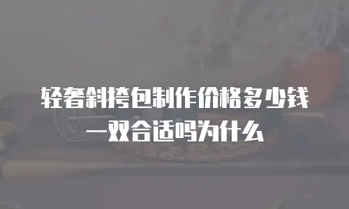 轻奢斜挎包制作价格多少钱一双合适吗为什么