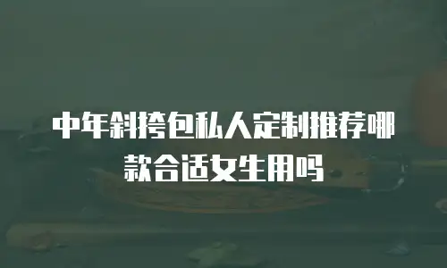 中年斜挎包私人定制推荐哪款合适女生用吗