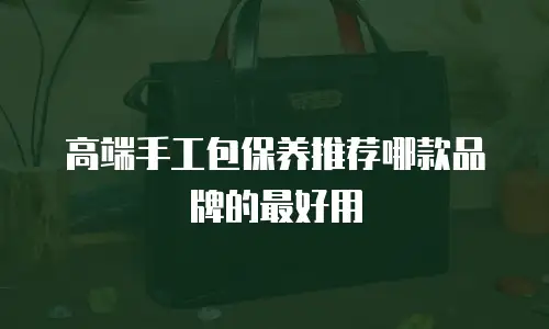 高端手工包保养推荐哪款品牌的最好用