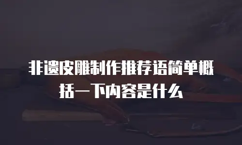 非遗皮雕制作推荐语简单概括一下内容是什么