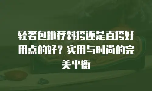 轻奢包推荐斜挎还是直挎好用点的好？实用与时尚的完美平衡
