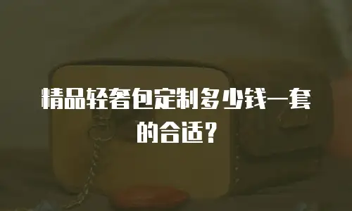 精品轻奢包定制多少钱一套的合适？