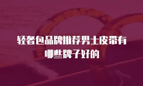 轻奢包品牌推荐男士皮带有哪些牌子好的