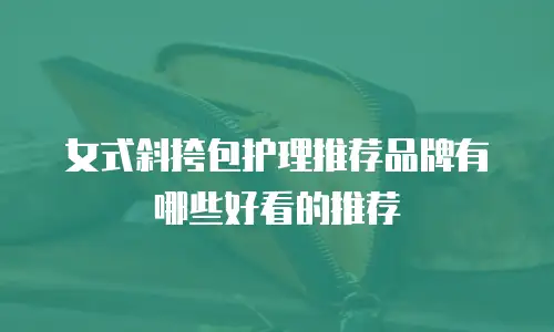 女式斜挎包护理推荐品牌有哪些好看的推荐
