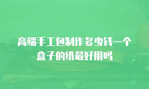 高端手工包制作多少钱一个盒子的纸最好用吗