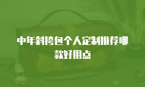 中年斜挎包个人定制推荐哪款好用点